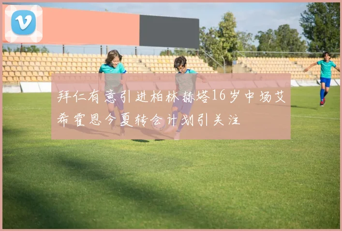 拜仁有意引进柏林赫塔16岁中场艾希霍恩今夏转会计划引关注