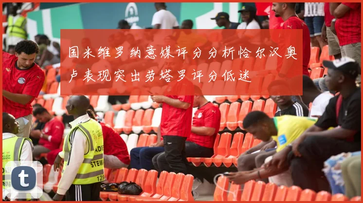 国米维罗纳意媒评分分析恰尔汉奥卢表现突出劳塔罗评分低迷