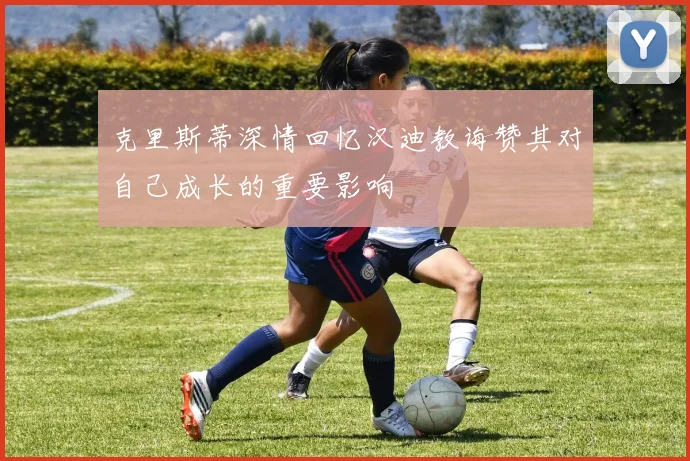 克里斯蒂深情回忆汉迪教诲赞其对自己成长的重要影响