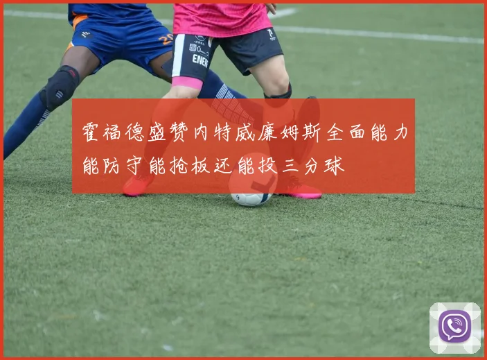 霍福德盛赞内特威廉姆斯全面能力能防守能抢板还能投三分球