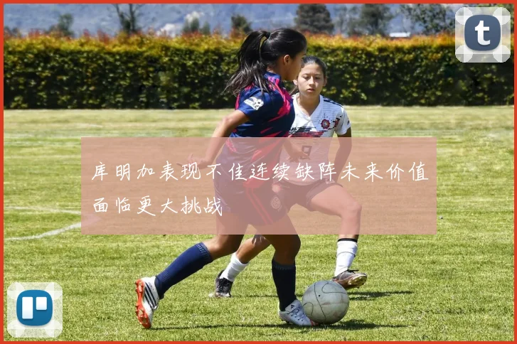 库明加表现不佳连续缺阵未来价值面临更大挑战
