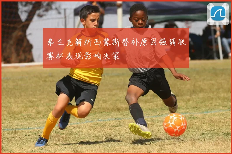 弗兰克解析西蒙斯替补原因强调联赛杯表现影响决策
