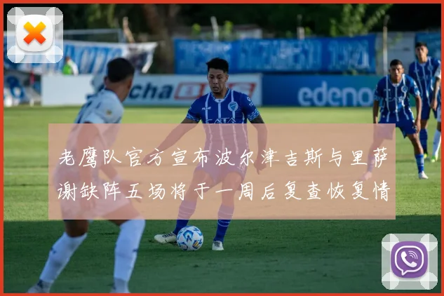 老鹰队官方宣布波尔津吉斯与里萨谢缺阵五场将于一周后复查恢复情况