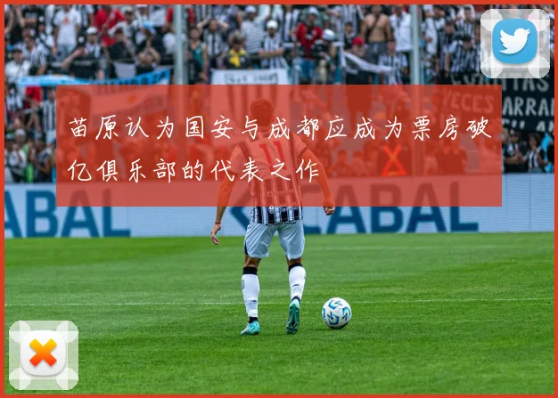 苗原认为国安与成都应成为票房破亿俱乐部的代表之作