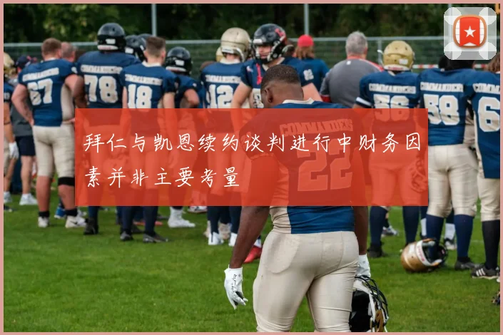 拜仁与凯恩续约谈判进行中财务因素并非主要考量