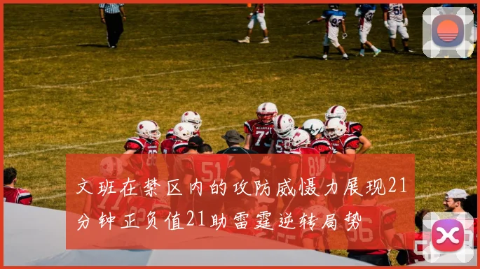 文班在禁区内的攻防威慑力展现21分钟正负值21助雷霆逆转局势
