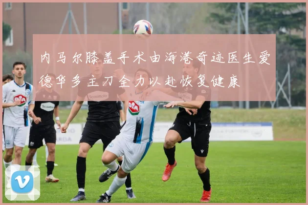 内马尔膝盖手术由海港奇迹医生爱德华多主刀全力以赴恢复健康