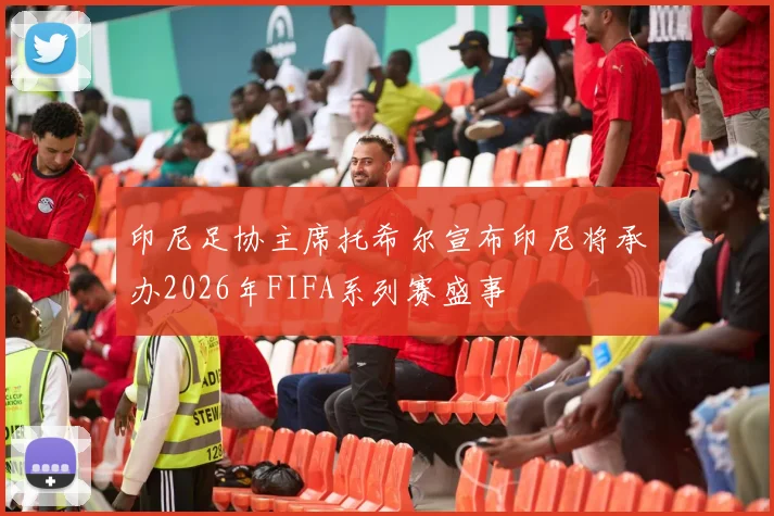 印尼足协主席托希尔宣布印尼将承办2026年FIFA系列赛盛事
