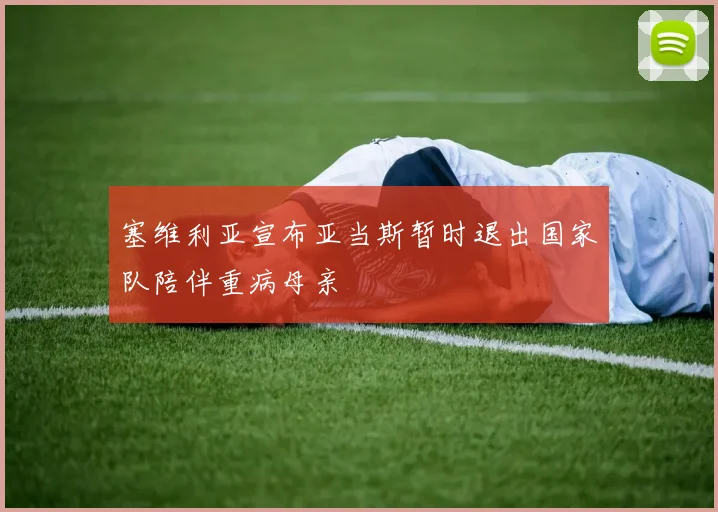 塞维利亚宣布亚当斯暂时退出国家队陪伴重病母亲