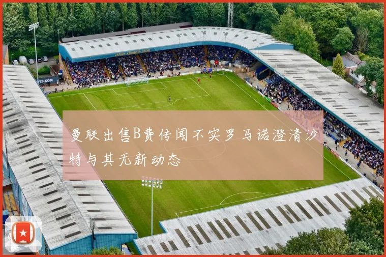 曼联出售B费传闻不实罗马诺澄清沙特与其无新动态
