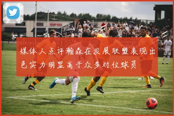 媒体人点评瀚森在发展联盟表现出色实力明显高于众多对位球员