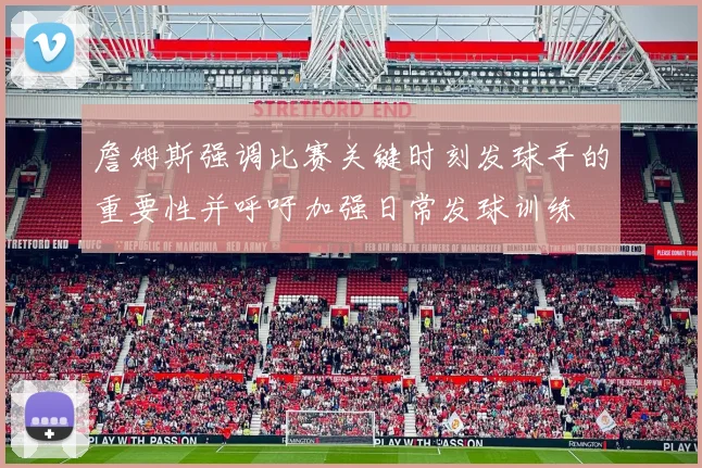詹姆斯强调比赛关键时刻发球手的重要性并呼吁加强日常发球训练