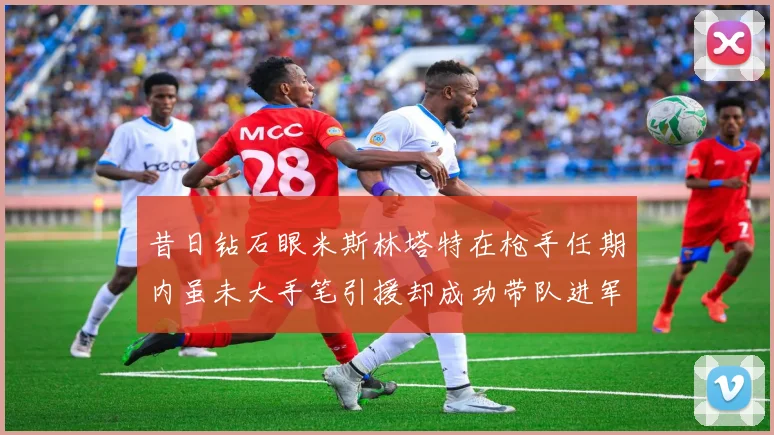 昔日钻石眼米斯林塔特在枪手任期内虽未大手笔引援却成功带队进军欧联决赛