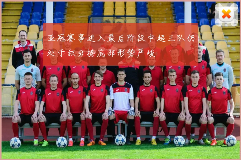 亚冠赛事进入最后阶段中超三队仍处于积分榜底部形势严峻