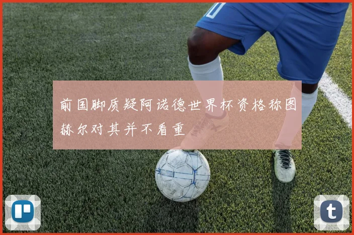 前国脚质疑阿诺德世界杯资格称图赫尔对其并不看重