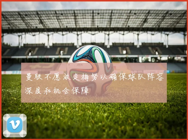 曼联不愿放走梅努以确保球队阵容深度和机会保障