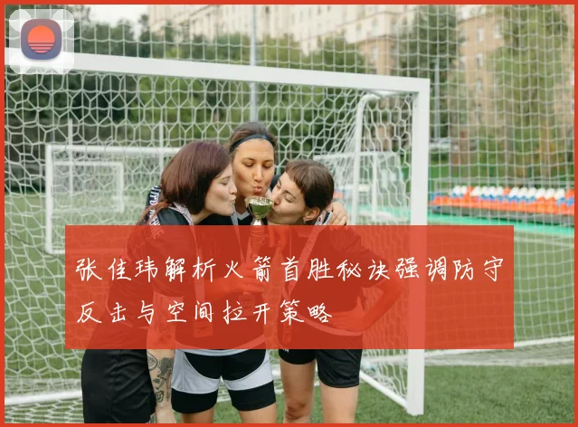 张佳玮解析火箭首胜秘诀强调防守反击与空间拉开策略