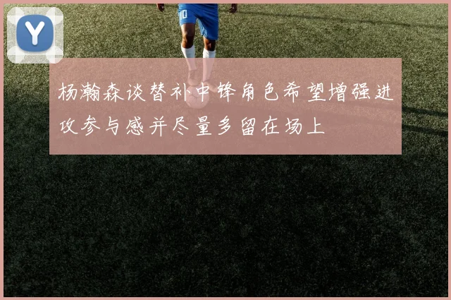 杨瀚森谈替补中锋角色希望增强进攻参与感并尽量多留在场上