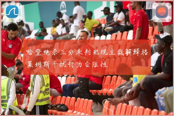 哈登绝杀三分未判犯规主裁解释格莱姆斯干扰行为合法性