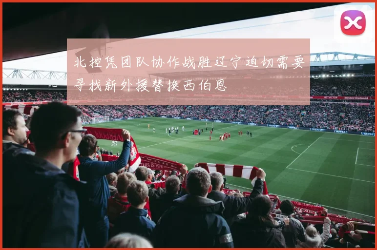 北控凭团队协作战胜辽宁迫切需要寻找新外援替换西伯恩