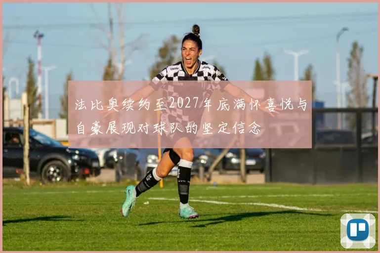 法比奥续约至2027年底满怀喜悦与自豪展现对球队的坚定信念