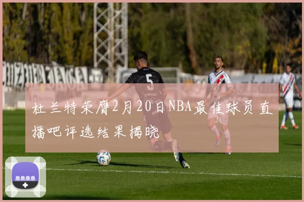 杜兰特荣膺2月20日NBA最佳球员直播吧评选结果揭晓