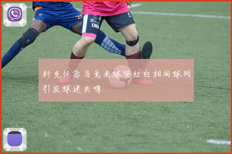 科克怀念马竞老球场红白相间球网引发球迷共鸣