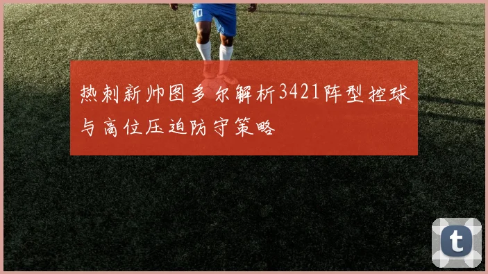 热刺新帅图多尔解析3421阵型控球与高位压迫防守策略