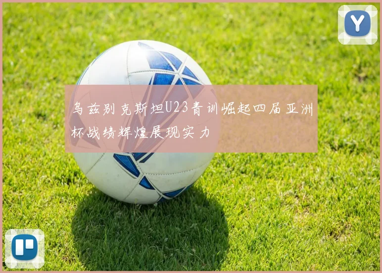 乌兹别克斯坦U23青训崛起四届亚洲杯战绩辉煌展现实力