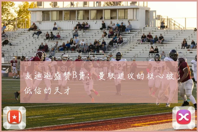 麦迪逊盛赞B费：曼联进攻的核心被低估的天才