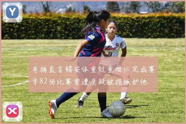 夸梅直言锡安体重过重难以完成赛季82场比赛曾遭质疑被指嫉妒他