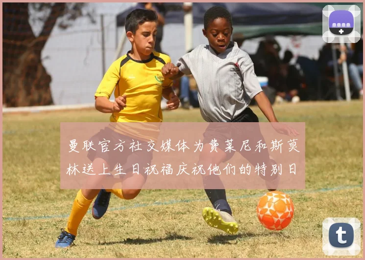 曼联官方社交媒体为费莱尼和斯莫林送上生日祝福庆祝他们的特别日子