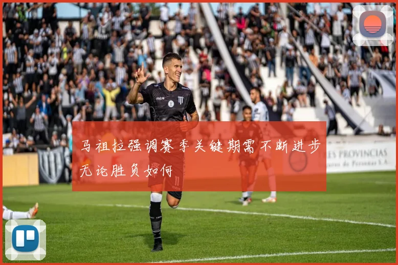 马祖拉强调赛季关键期需不断进步无论胜负如何