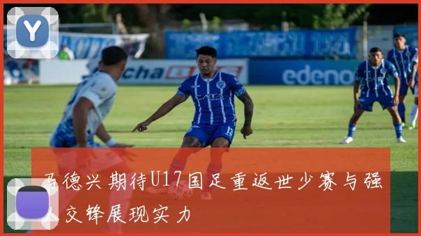 马德兴期待U17国足重返世少赛与强队交锋展现实力