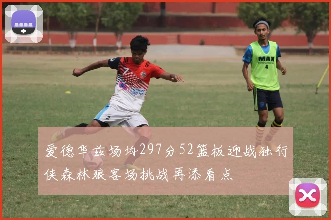 爱德华兹场均297分52篮板迎战独行侠森林狼客场挑战再添看点