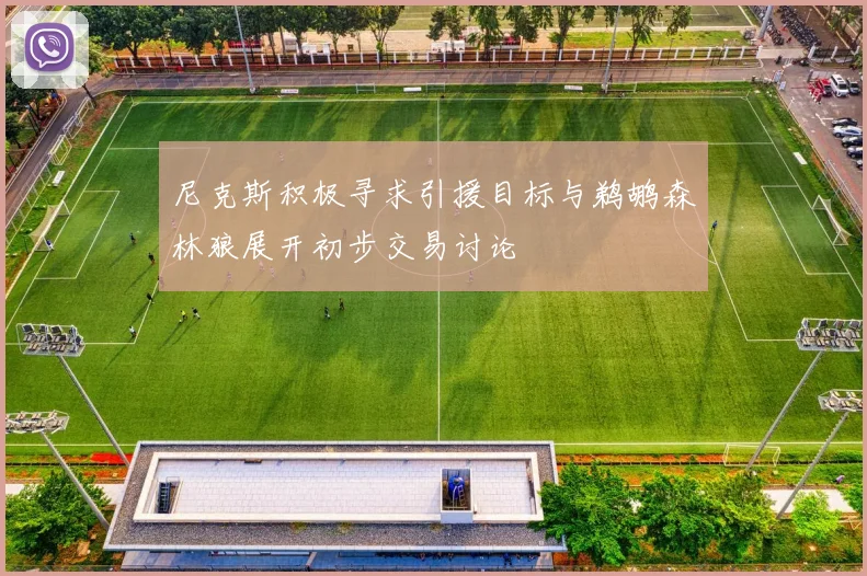 尼克斯积极寻求引援目标与鹈鹕森林狼展开初步交易讨论