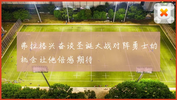 弗拉格兴奋谈圣诞大战对阵勇士的机会让他倍感期待
