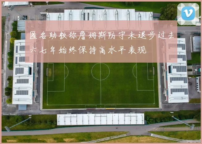匿名助教称詹姆斯防守未退步过去六七年始终保持高水平表现