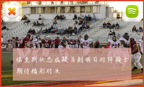 福克斯状态成疑马刺明日对阵骑士期待精彩对决