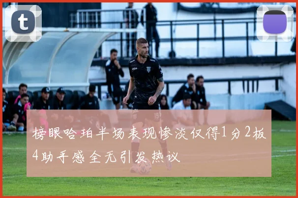 榜眼哈珀半场表现惨淡仅得1分2板4助手感全无引发热议