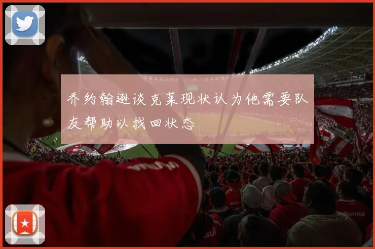 乔约翰逊谈克莱现状认为他需要队友帮助以找回状态