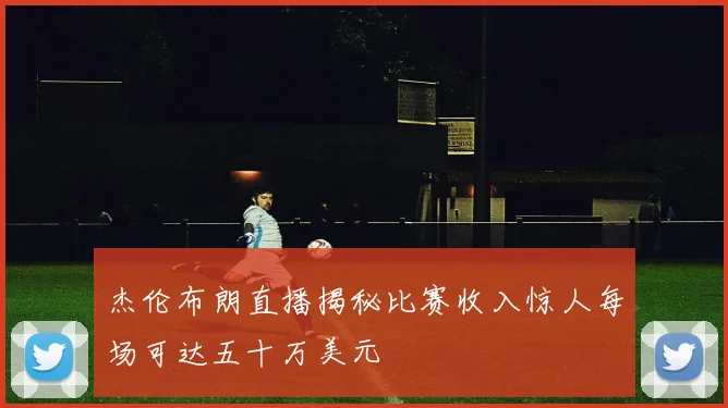 杰伦布朗直播揭秘比赛收入惊人每场可达五十万美元
